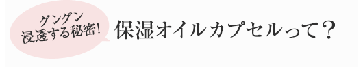 グングン浸透する秘密! 保湿オイルカプセルって?