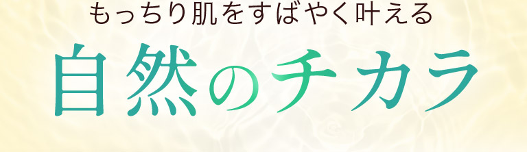もっちり肌をすばやく叶える自然のチカラ