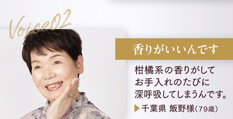 香りがいいんです 柑橘系の香りがしてお手入れのたびに深呼吸してしまうんです。▶千葉県 飯野様（７９歳）